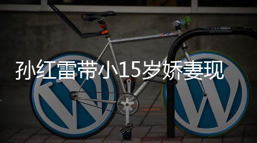 小1现身挑颜值不材高演员娇妻雷带孙红5岁 身输女