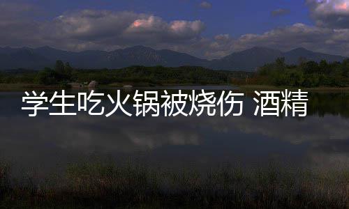 危险底多学生小火锅被锅到吃火 酒精炉烧伤