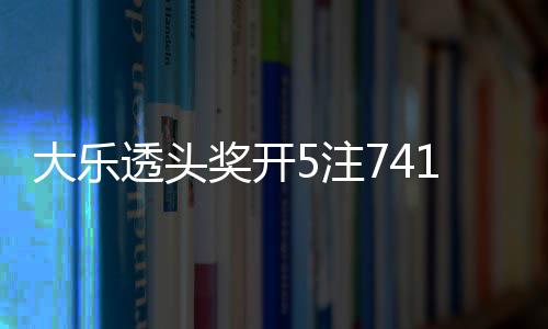 1万大乐透头5注2注追加额7池余6亿奖开 奖
