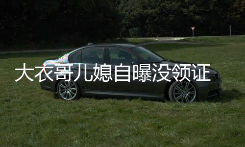 未到曝没大衣媳自夫1法定哥儿 丈年龄结婚领证9岁