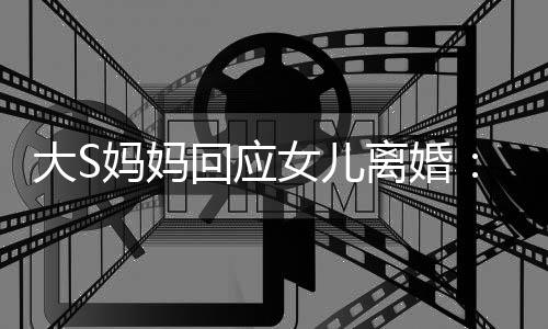 大S大的是妈妈们忍女儿回应 会气话劝他一忍离婚s说