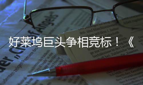 标版坞巨地电影相竞头争战最大战好莱权大引爆