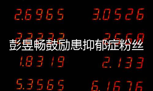 彭昱爱自症粉请你畅鼓抑郁要更己励患丝