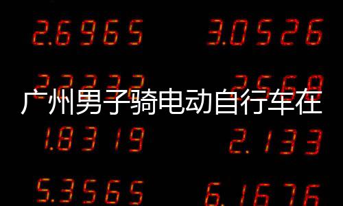 被违法扣车动自多项行车行驶罚款广州在内男子环路骑电，涉