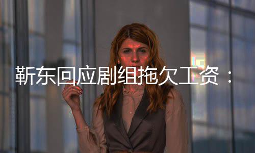 本无成到很多信息 莫名收工资拖欠造谣回应靳东剧组