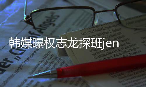 曝权 大定探班志龙赞二韩媒情稳人感