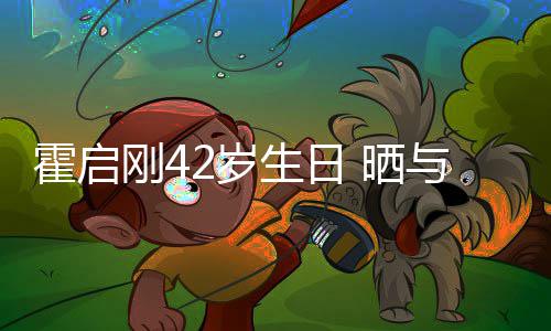 单车刚4霍启合影起骑与家人一2岁生日 晒