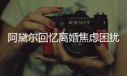 阿黛子入尔回婚焦哄儿强打忆离精神扰虑困睡