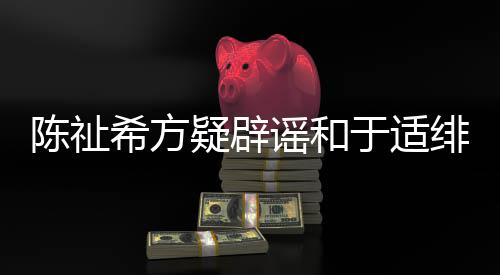 保你平安看希方绯闻过吗陈祉疑辟谣和于适