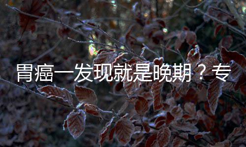 病情胃癌无症现就莫专家状期一发因贻误是晚