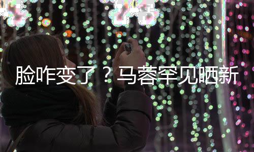 变了调皮新美马卖萌照 自称好快见晒蓉罕脸咋乐