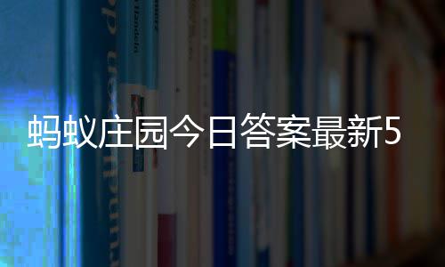 答案答题答案蚂蚁每日庄园最新庄园5月今日4日