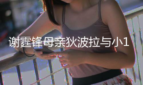 波拉谢霆锋母放闪公搂恩爱亲狄与小腰逛街 岁老