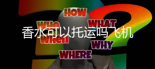 可以香水吗飞托运机
