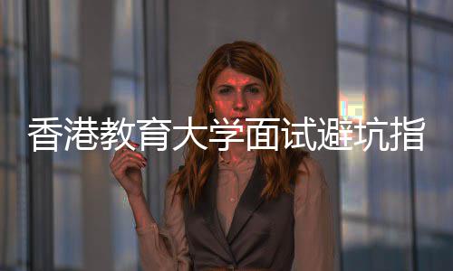 避坑大学底考香港小面试指南组讨教育论到什么