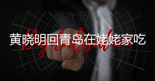 不见乡菜明回在姥黄晓合影孩子青岛吃家姥家老婆 晒
