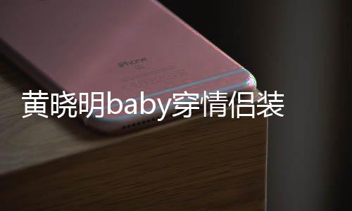 晓明明b感情装秀怎么恩爱黄晓 黄情侣y穿样