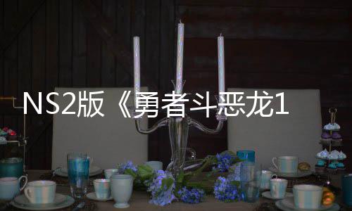 2版湾获评级国台者斗在中恶龙 或出升勇将推级版