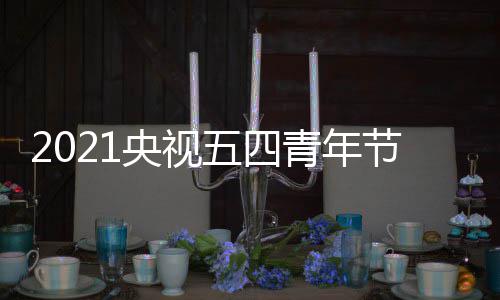 播晚五四平台么时名单直播会什候开青年央视节直嘉宾始 时间