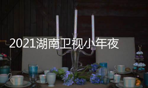 播卫视晚节点小年目单明星湖南出时夜春间几嘉宾